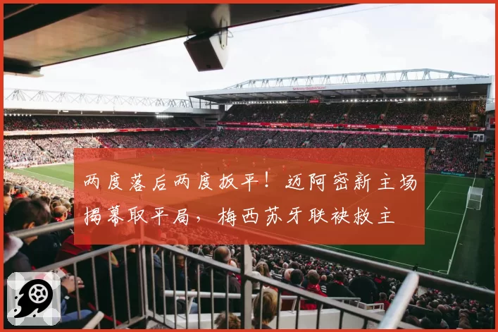 两度落后两度扳平！迈阿密新主场揭幕取平局，梅西苏牙联袂救主