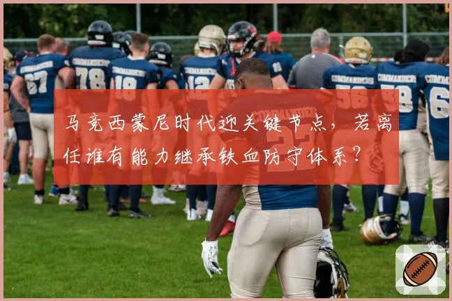 马竞西蒙尼时代迎关键节点,若离任谁有能力继承铁血防守体系?