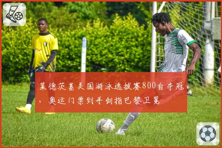 莱德茨基美国游泳选拔赛800自夺冠，奥运门票到手剑指巴黎卫冕