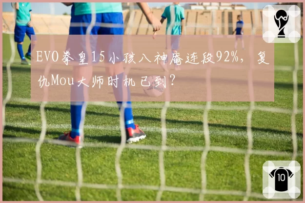 EVO拳皇15小孩八神庵连段92%,复仇Mou大师时机已到?