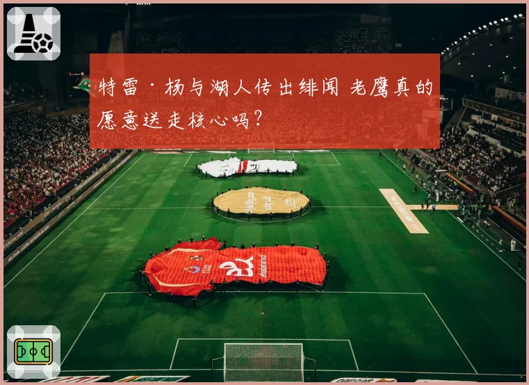 特雷·杨与湖人传出绯闻 老鹰真的愿意送走核心吗？