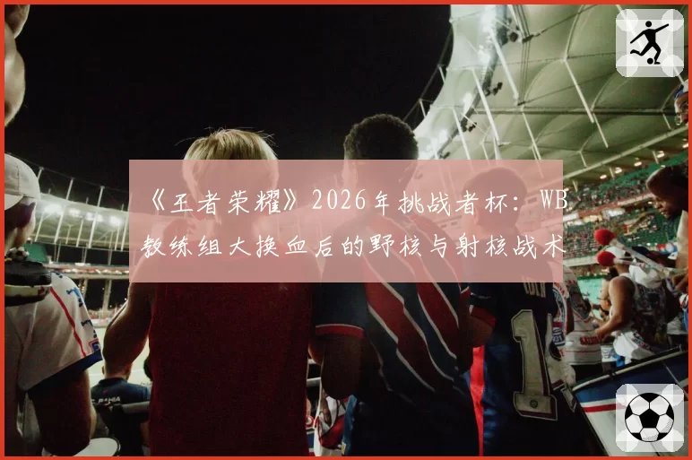 《王者荣耀》2026年挑战者杯：WB教练组大换血后的野核与射核战术摇摆预测