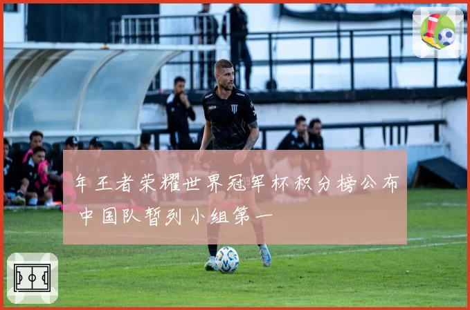 年王者荣耀世界冠军杯积分榜公布 中国队暂列小组第一