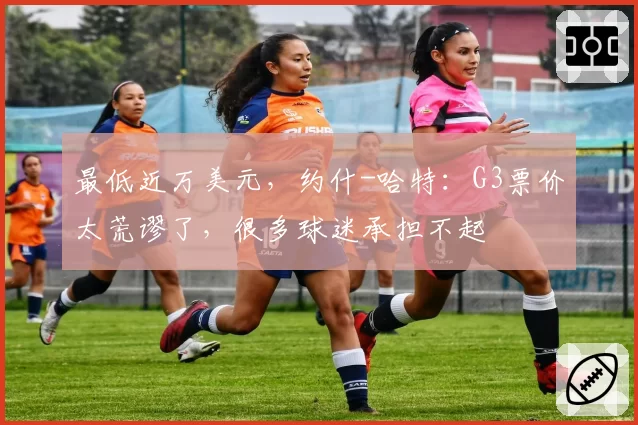 最低近万美元，约什-哈特：G3票价太荒谬了，很多球迷承担不起
