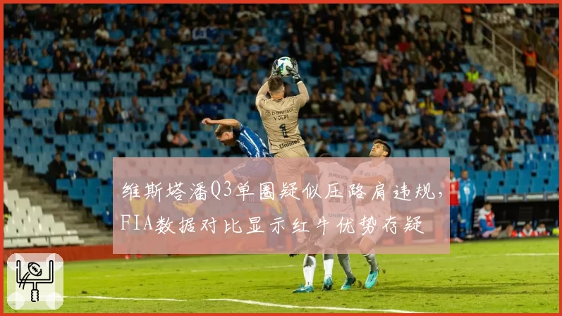 维斯塔潘Q3单圈疑似压路肩违规，FIA数据对比显示红牛优势存疑